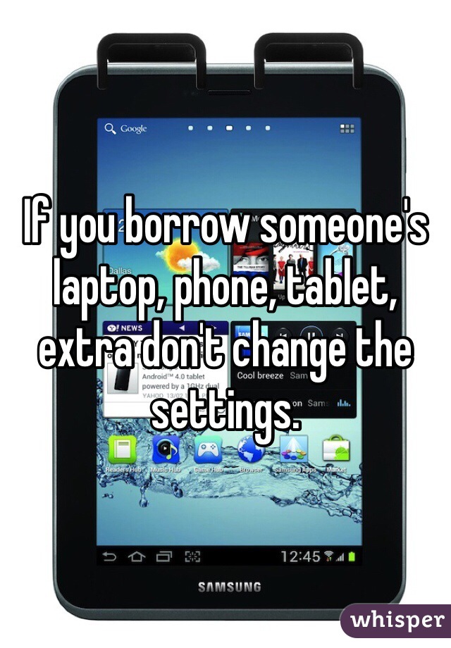 If you borrow someone's laptop, phone, tablet, extra don't change the settings.