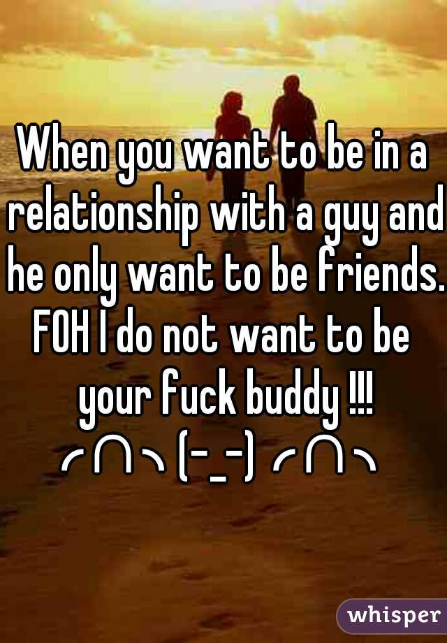 When you want to be in a relationship with a guy and he only want to be friends. 
FOH I do not want to be your fuck buddy !!! ╭∩╮(-_-)╭∩╮  