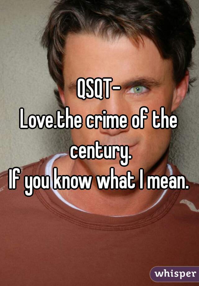 QSQT-
Love.the crime of the century.
If you know what I mean.