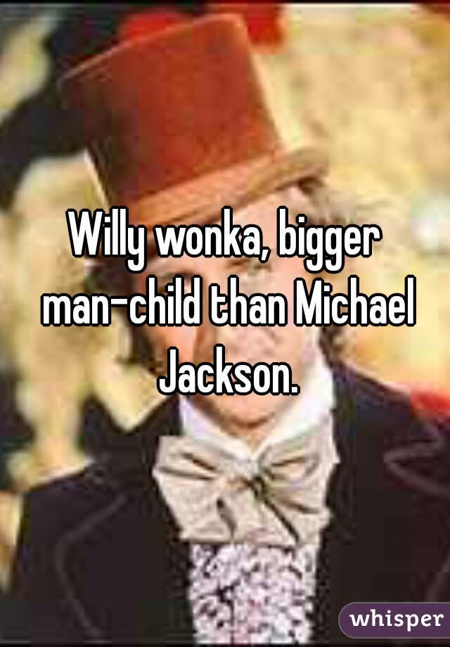 Willy wonka, bigger man-child than Michael Jackson.