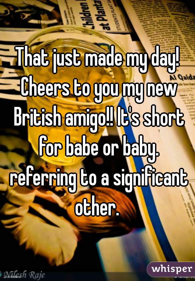 That just made my day! Cheers to you my new British amigo!! It's short for babe or baby. referring to a significant other. 