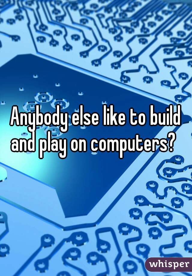 Anybody else like to build and play on computers?  