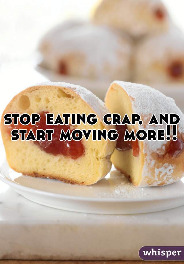 stop eating crap. and start moving more!!