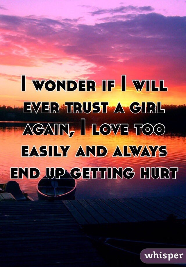 I wonder if I will ever trust a girl again, I love too easily and always end up getting hurt