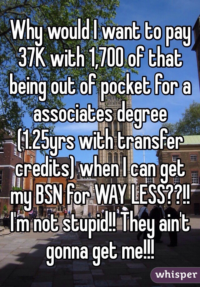 Why would I want to pay 37K with 1,700 of that being out of pocket for a associates degree (1.25yrs with transfer credits) when I can get my BSN for WAY LESS??!! I'm not stupid!! They ain't gonna get me!!! 