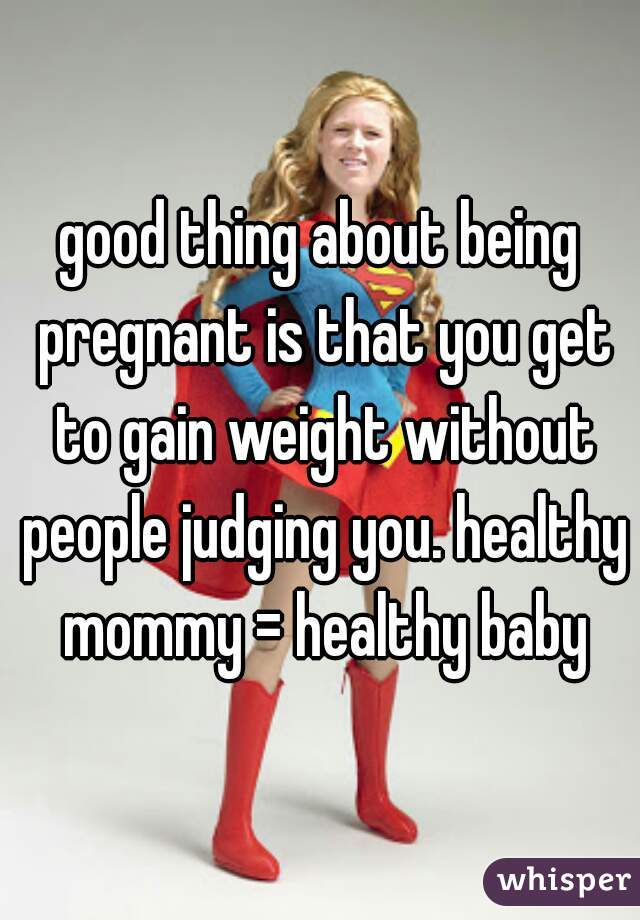 good thing about being pregnant is that you get to gain weight without people judging you. healthy mommy = healthy baby