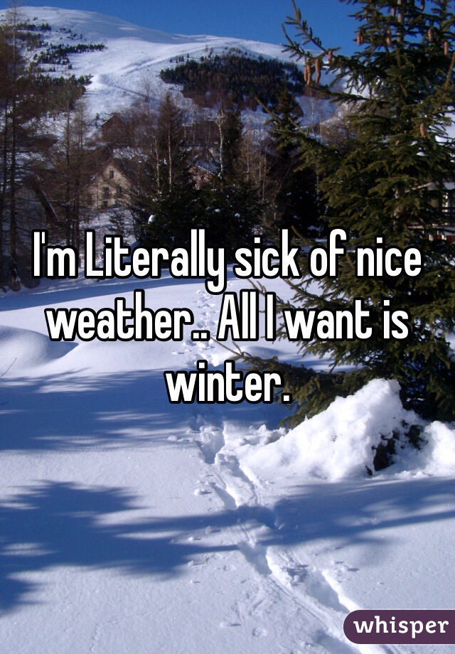I'm Literally sick of nice weather.. All I want is winter.