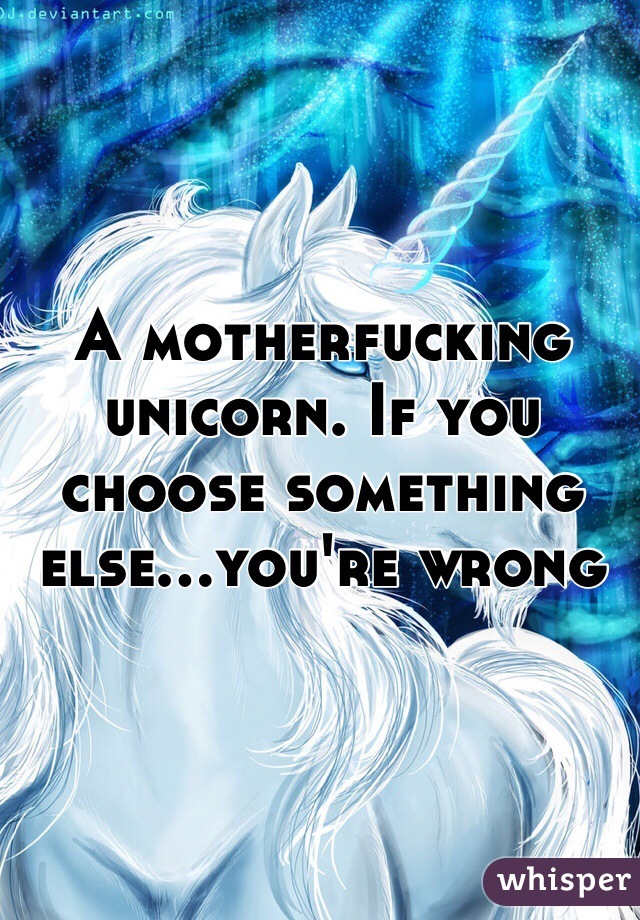 A motherfucking unicorn. If you choose something else...you're wrong