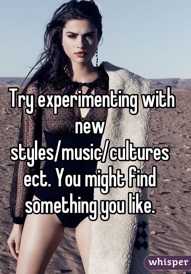  Try experimenting with new styles/music/cultures ect. You might find something you like.