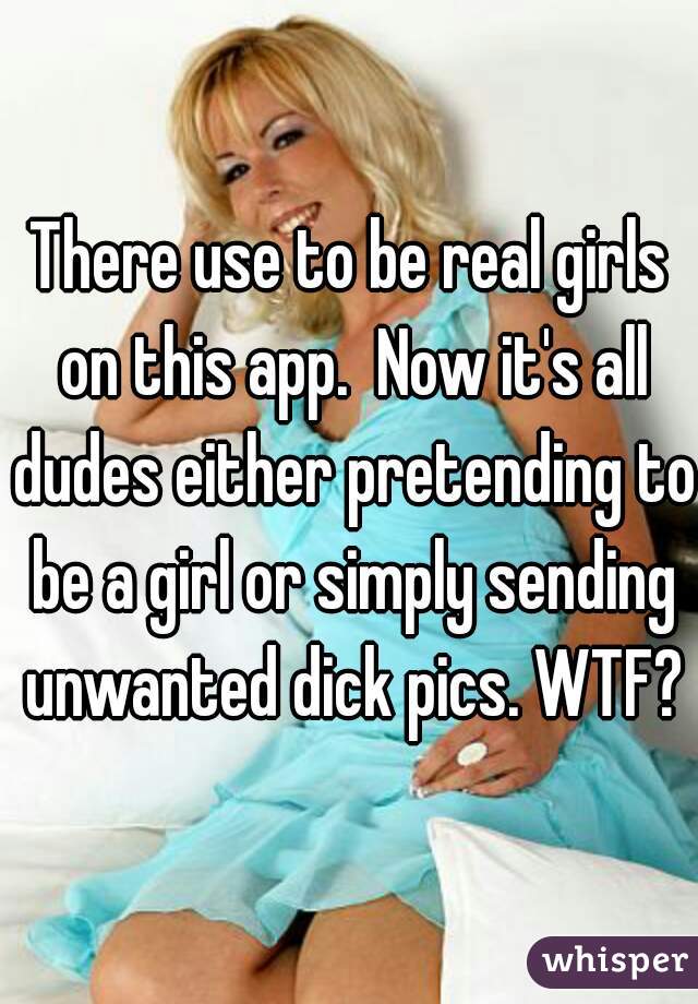 There use to be real girls on this app.  Now it's all dudes either pretending to be a girl or simply sending unwanted dick pics. WTF?