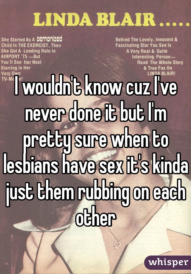I wouldn't know cuz I've never done it but I'm pretty sure when to lesbians have sex it's kinda just them rubbing on each other
