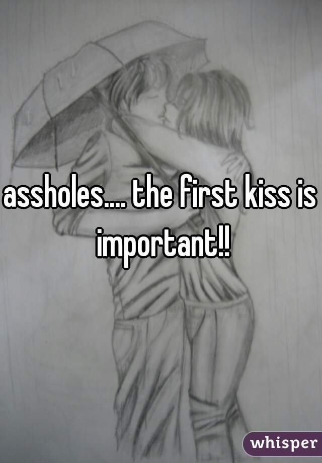 assholes.... the first kiss is important!!