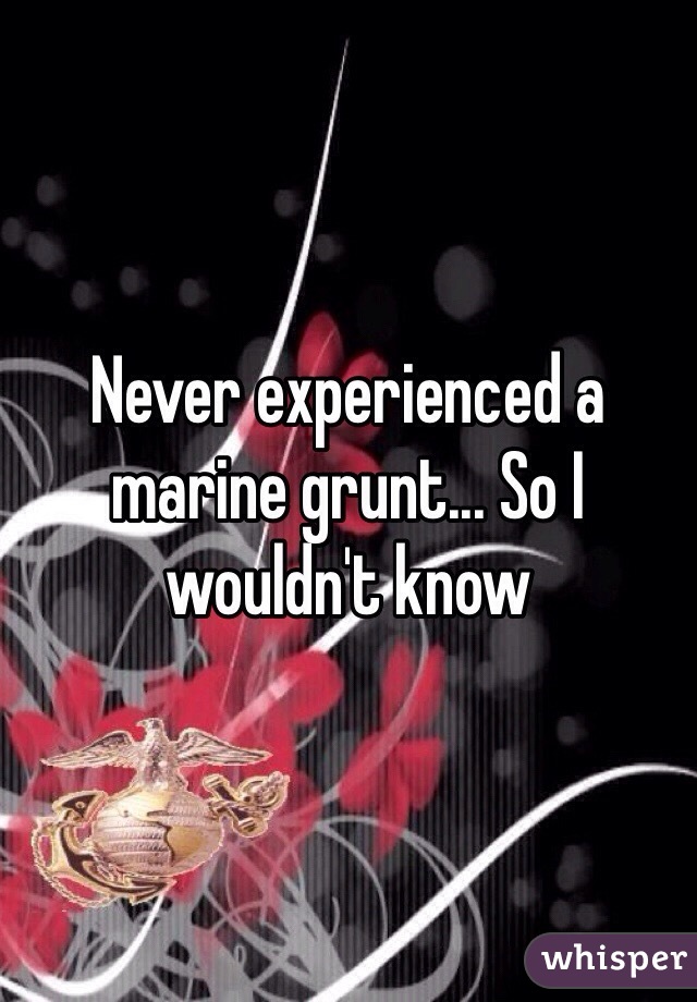 Never experienced a marine grunt... So I wouldn't know 