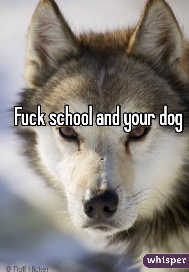 Fuck school and your dog