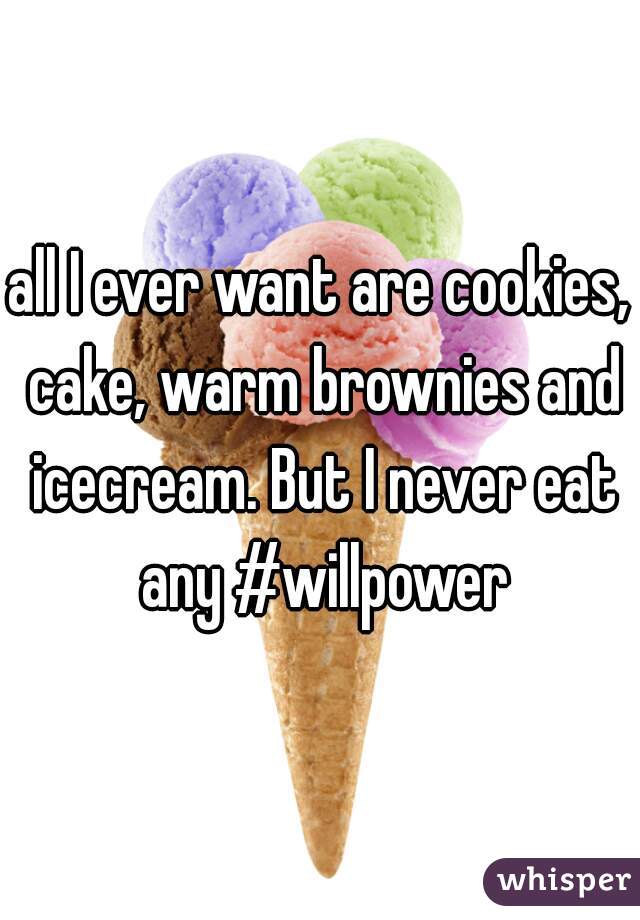 all I ever want are cookies, cake, warm brownies and icecream. But I never eat any #willpower