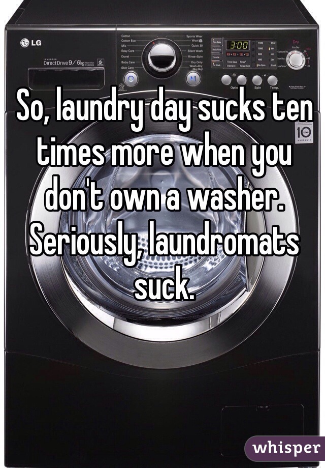 So, laundry day sucks ten times more when you don't own a washer.
Seriously, laundromats suck. 
 