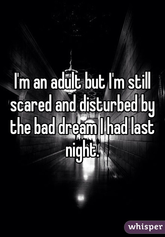 I'm an adult but I'm still scared and disturbed by the bad dream I had last night.
