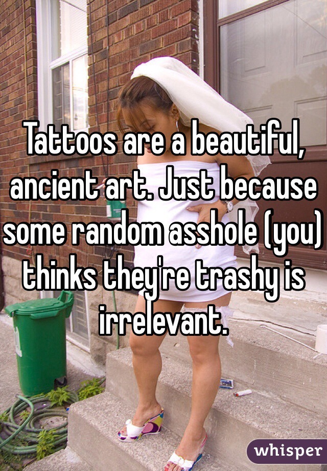Tattoos are a beautiful, ancient art. Just because some random asshole (you) thinks they're trashy is irrelevant. 