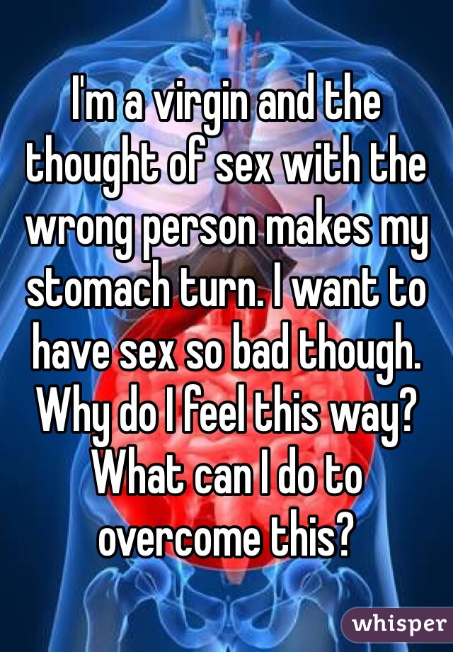 I'm a virgin and the thought of sex with the wrong person makes my stomach turn. I want to have sex so bad though. Why do I feel this way? What can I do to overcome this? 