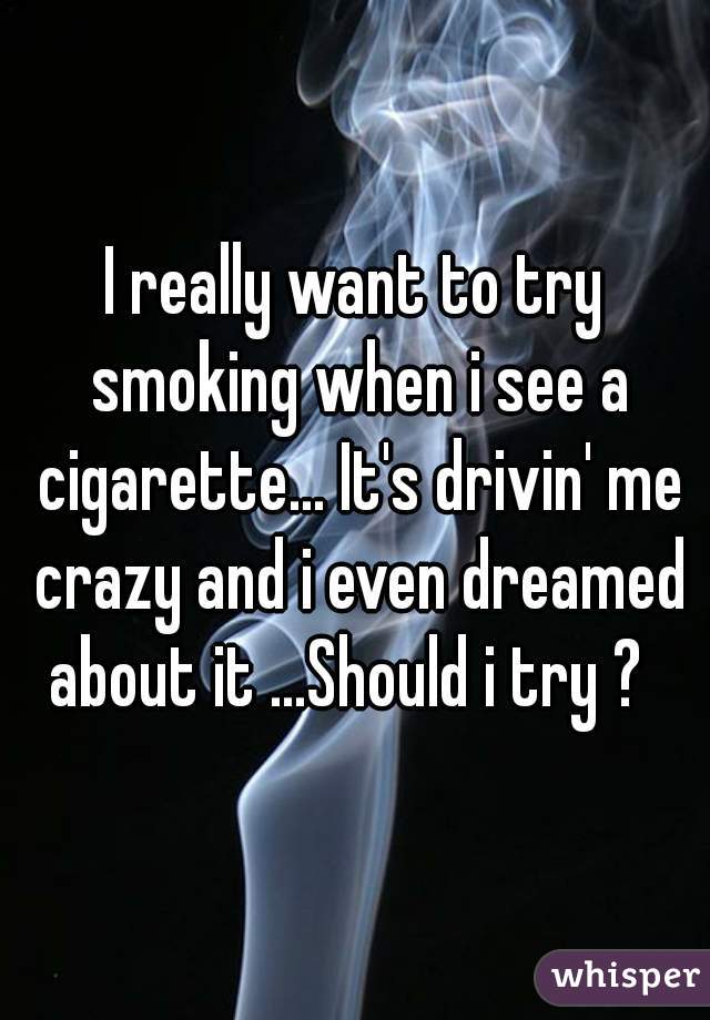 I really want to try smoking when i see a cigarette... It's drivin' me crazy and i even dreamed about it ...Should i try ?  

