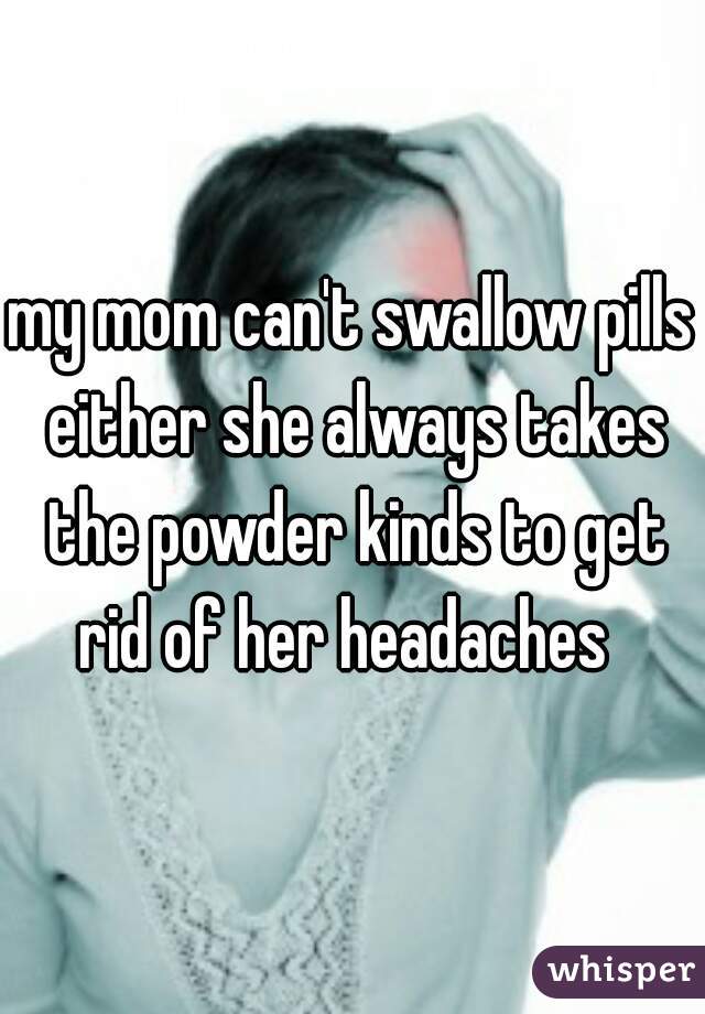 my mom can't swallow pills either she always takes the powder kinds to get rid of her headaches  