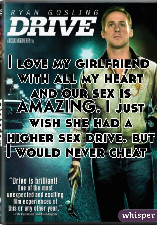 I love my girlfriend with all my heart and our sex is AMAZING. I just wish she had a higher sex drive. but I would never cheat  