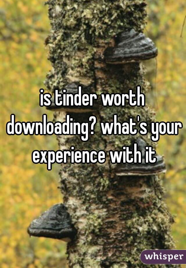 is tinder worth downloading? what's your experience with it