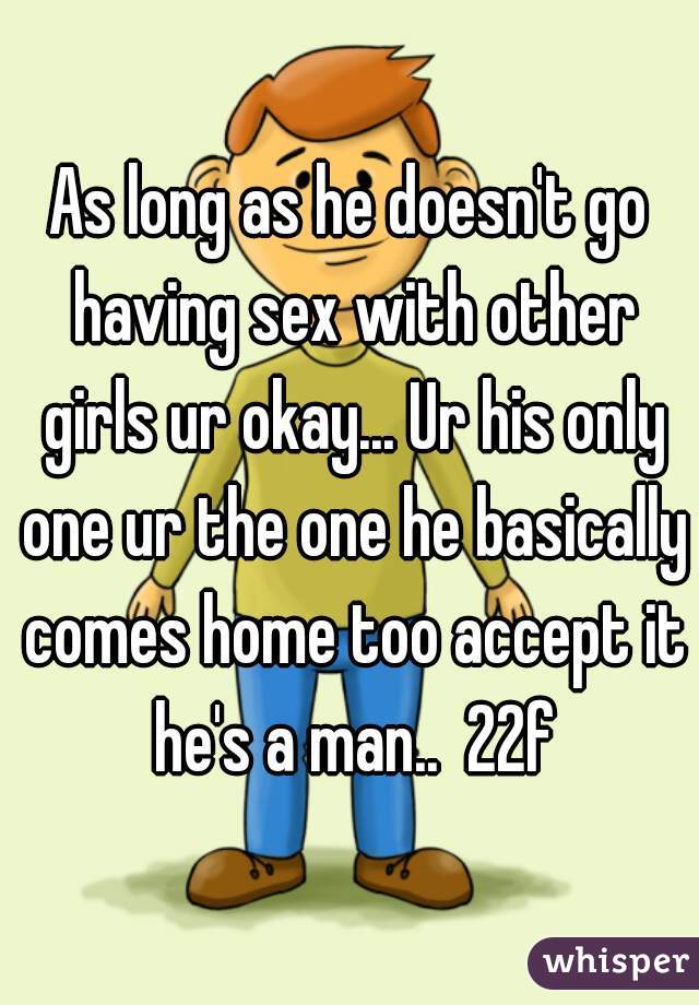 As long as he doesn't go having sex with other girls ur okay... Ur his only one ur the one he basically comes home too accept it he's a man..  22f