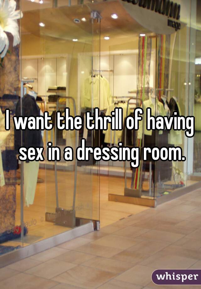 I want the thrill of having sex in a dressing room.