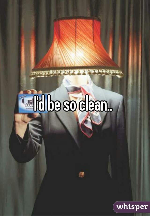 I'd be so clean.. 