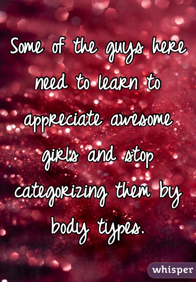 Some of the guys here need to learn to appreciate awesome girls and stop categorizing them by body types.