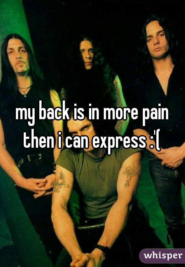 my back is in more pain then i can express :'( 