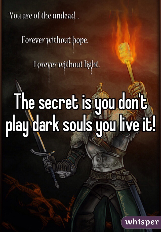 The secret is you don't play dark souls you live it!