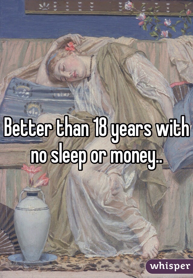 Better than 18 years with no sleep or money.. 