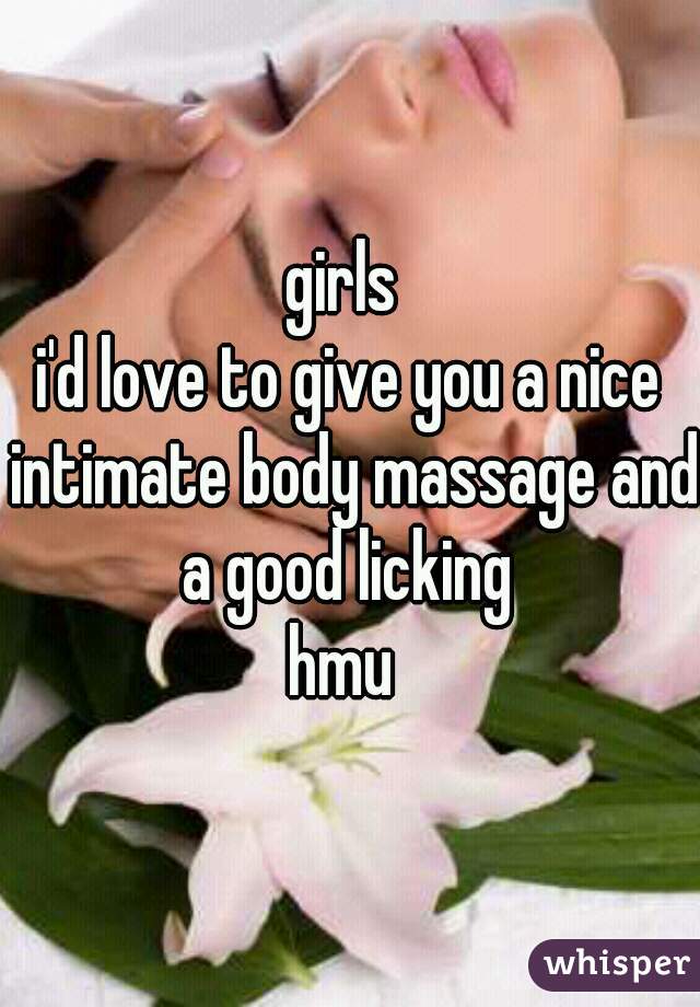 girls 
i'd love to give you a nice intimate body massage and a good licking 
hmu 