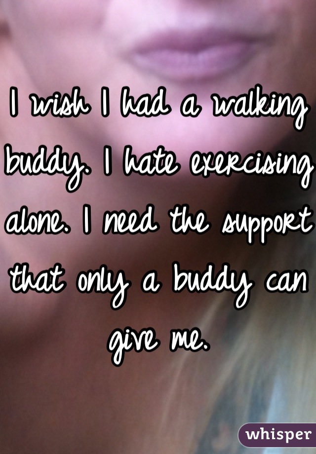 I wish I had a walking buddy. I hate exercising alone. I need the support that only a buddy can give me.
