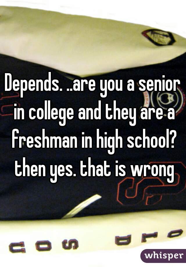 Depends. ..are you a senior in college and they are a freshman in high school? then yes. that is wrong
