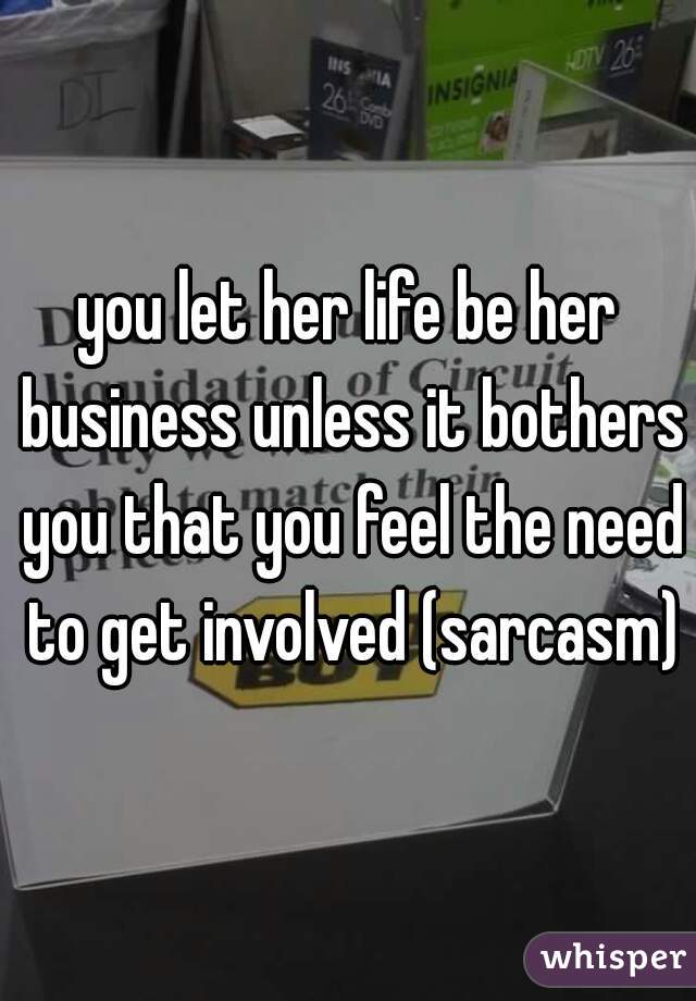 you let her life be her business unless it bothers you that you feel the need to get involved (sarcasm)
