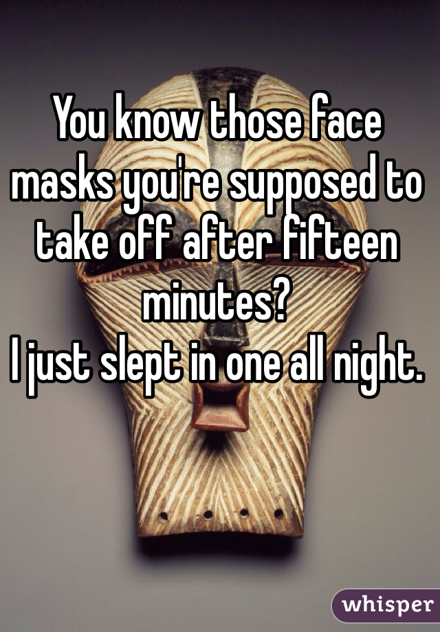 You know those face masks you're supposed to take off after fifteen minutes? 
I just slept in one all night. 