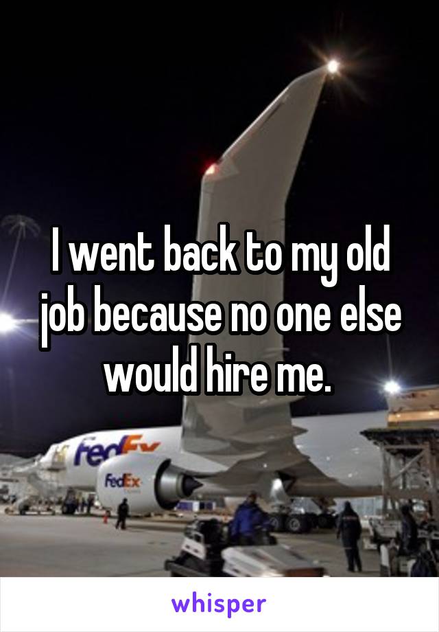 I went back to my old job because no one else would hire me. 