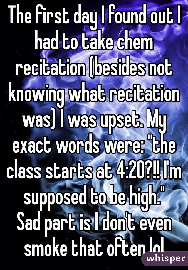 The first day I found out I had to take chem recitation (besides not knowing what recitation was) I was upset. My exact words were: "the class starts at 4:20?!! I'm supposed to be high."
Sad part is I don't even smoke that often lol
