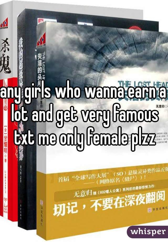 any girls who wanna earn a lot and get very famous txt me only female plzz
