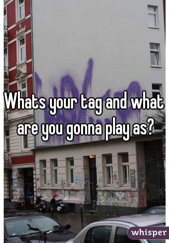 Whats your tag and what are you gonna play as?
