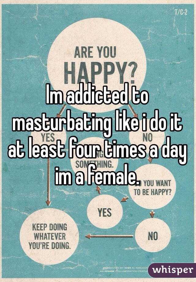 Im addicted to masturbating like i do it at least four times a day im a female.