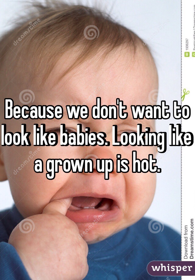 Because we don't want to look like babies. Looking like a grown up is hot.
