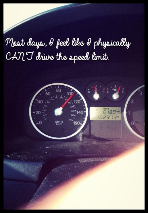Most days, I feel like I physically CAN'T drive the speed limit.