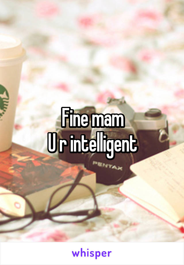 Fine mam
U r intelligent