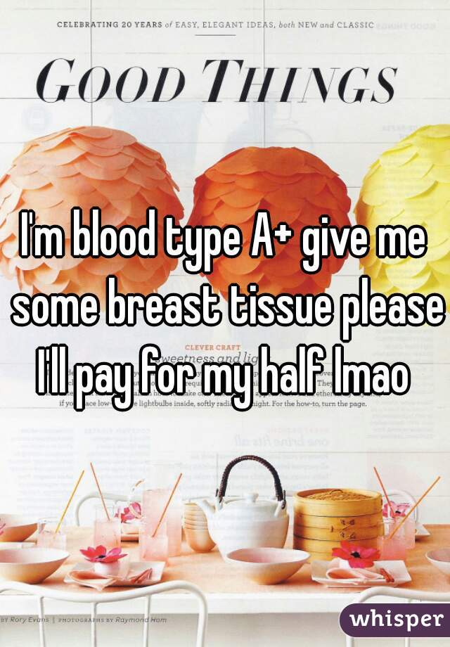 I'm blood type A+ give me some breast tissue please I'll pay for my half lmao 