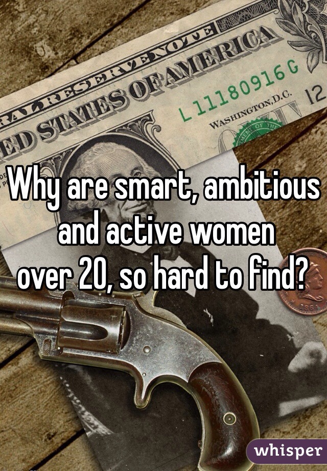 Why are smart, ambitious
 and active women 
over 20, so hard to find?