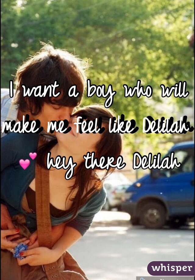 I want a boy who will make me feel like Delilah 💕 hey there Delilah 